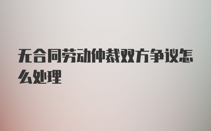 无合同劳动仲裁双方争议怎么处理