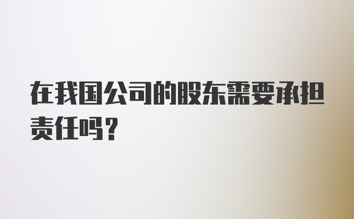 在我国公司的股东需要承担责任吗？