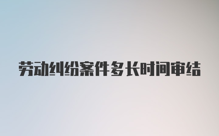 劳动纠纷案件多长时间审结