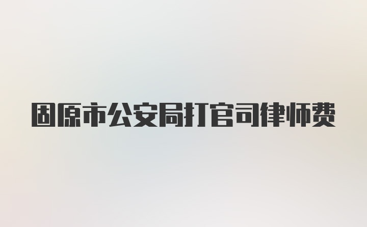 固原市公安局打官司律师费