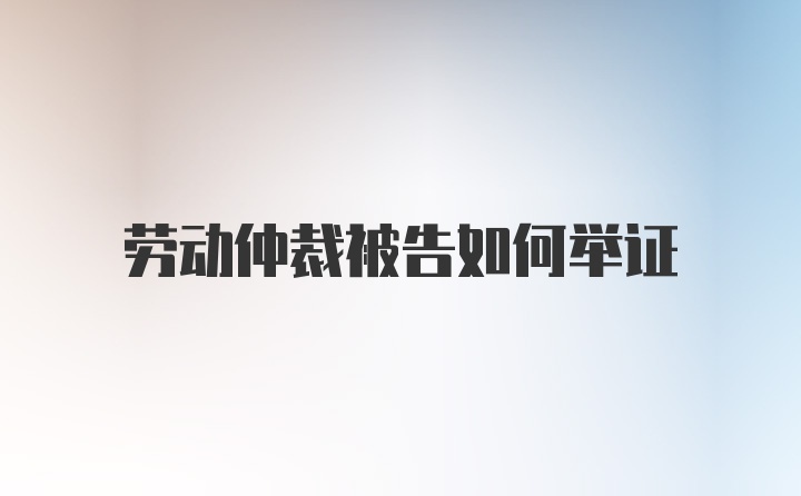 劳动仲裁被告如何举证