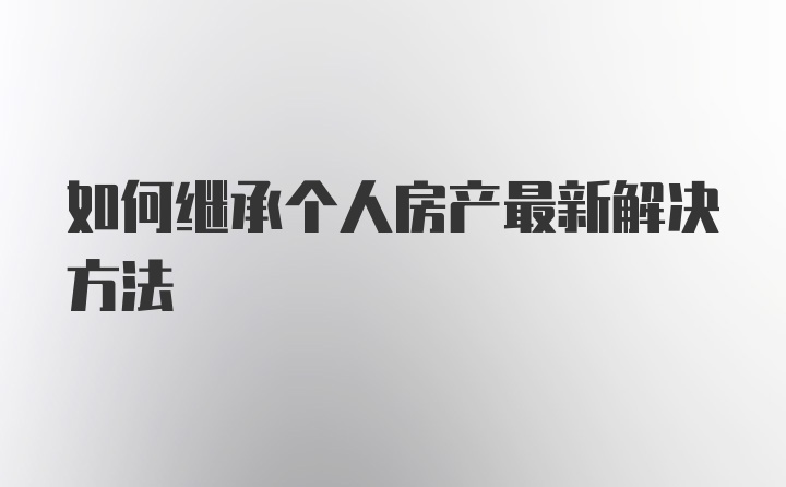 如何继承个人房产最新解决方法