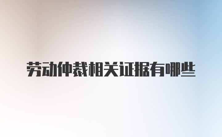 劳动仲裁相关证据有哪些