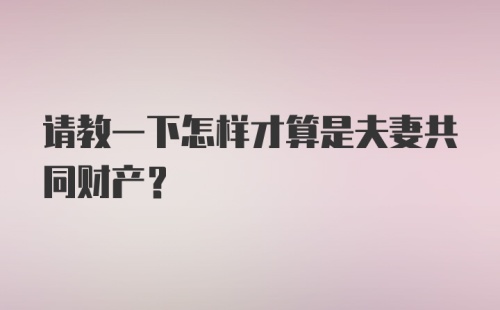 请教一下怎样才算是夫妻共同财产？