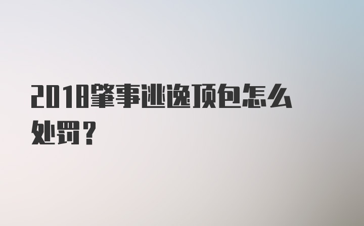 2018肇事逃逸顶包怎么处罚？