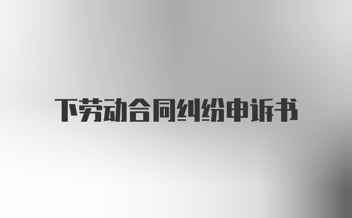 下劳动合同纠纷申诉书