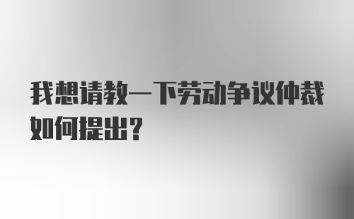 我想请教一下劳动争议仲裁如何提出？