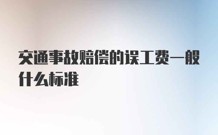 交通事故赔偿的误工费一般什么标准