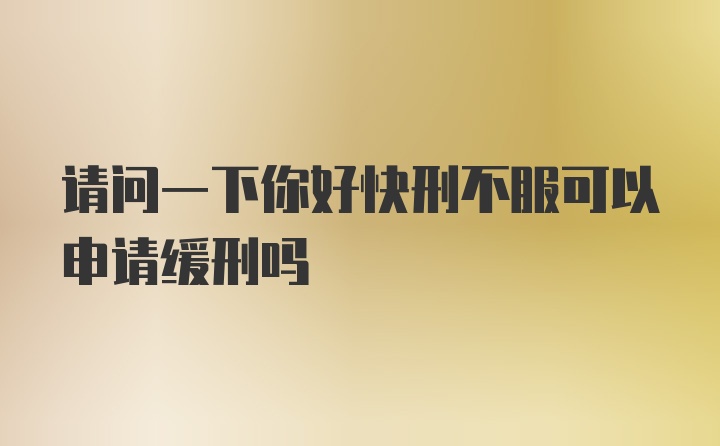 请问一下你好快刑不服可以申请缓刑吗