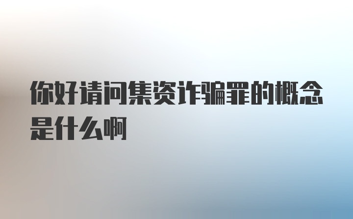 你好请问集资诈骗罪的概念是什么啊