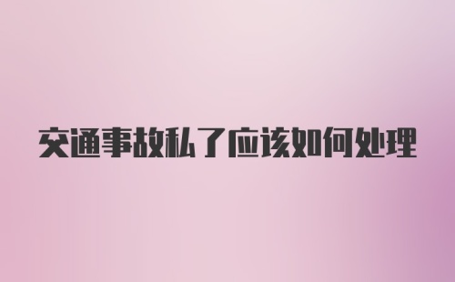 交通事故私了应该如何处理