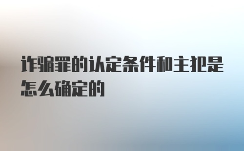 诈骗罪的认定条件和主犯是怎么确定的