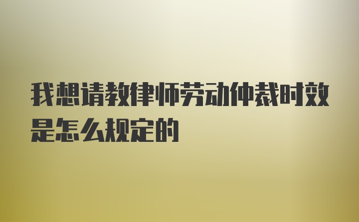 我想请教律师劳动仲裁时效是怎么规定的