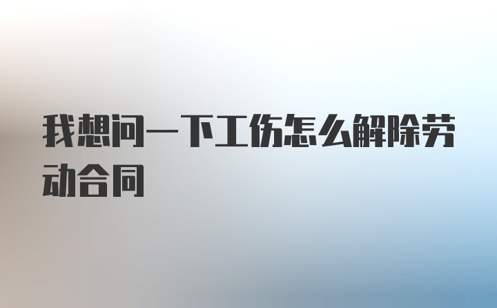 我想问一下工伤怎么解除劳动合同