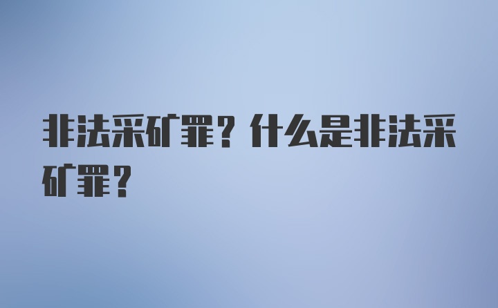 非法采矿罪？什么是非法采矿罪？