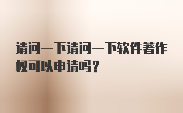 请问一下请问一下软件著作权可以申请吗？