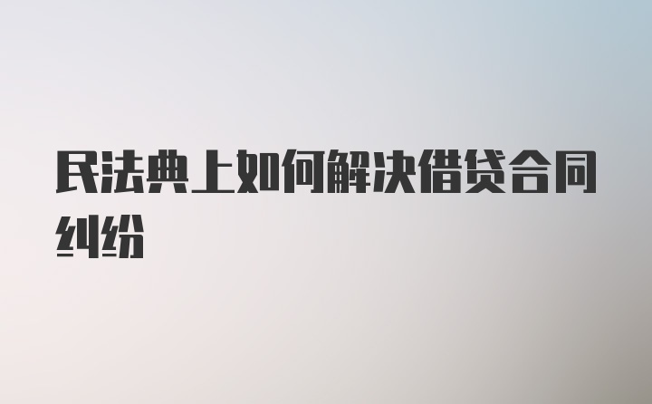 民法典上如何解决借贷合同纠纷