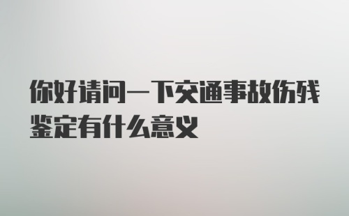 你好请问一下交通事故伤残鉴定有什么意义