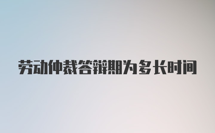 劳动仲裁答辩期为多长时间