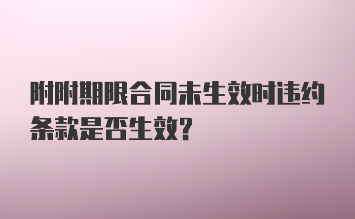 附附期限合同未生效时违约条款是否生效？