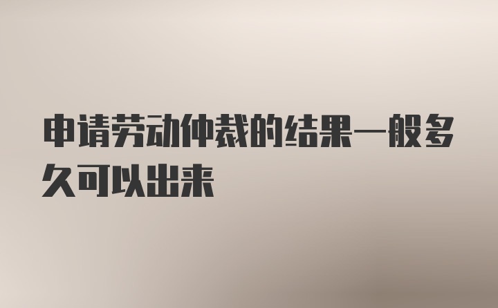 申请劳动仲裁的结果一般多久可以出来