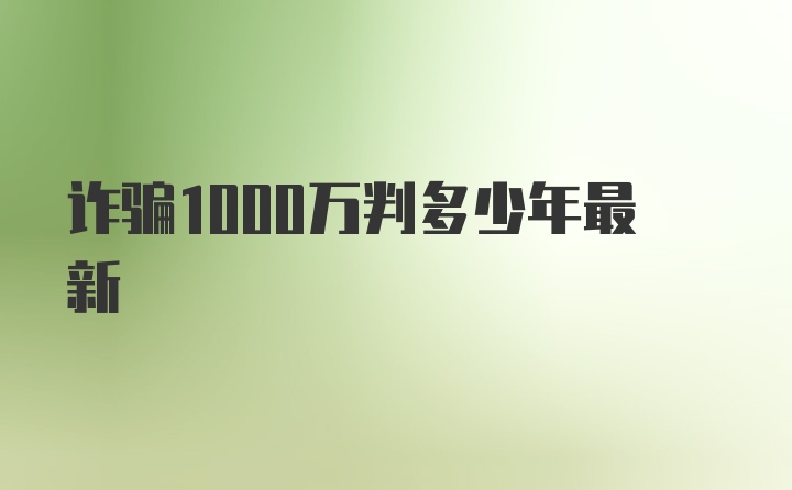 诈骗1000万判多少年最新