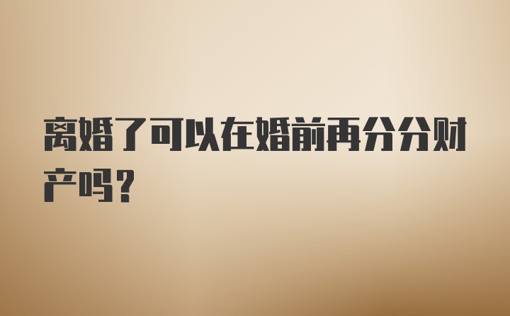 离婚了可以在婚前再分分财产吗？