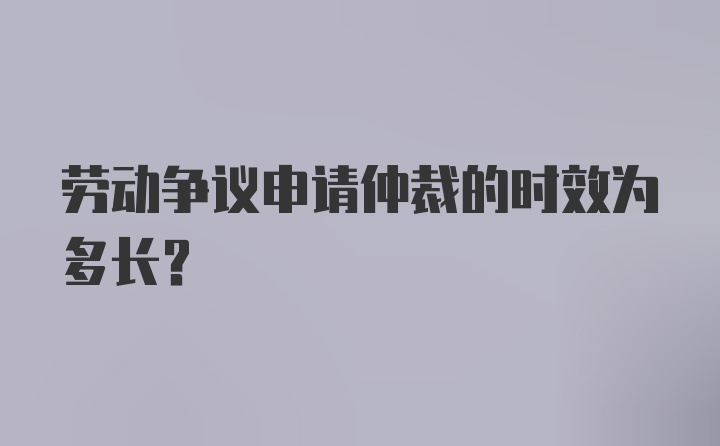 劳动争议申请仲裁的时效为多长？