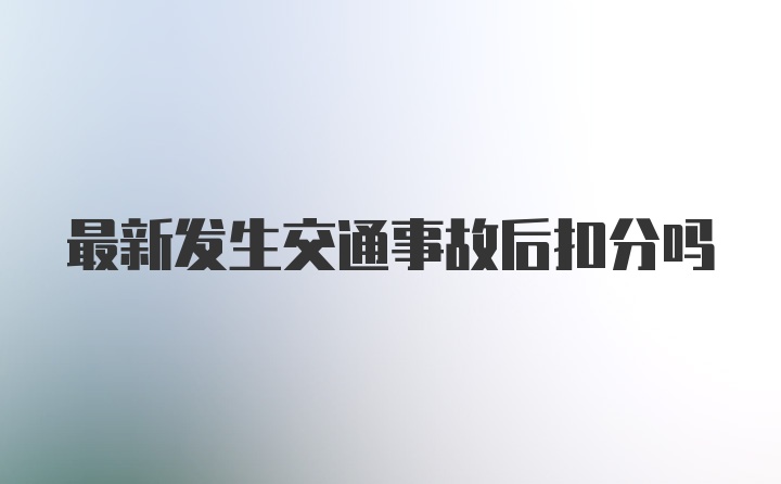 最新发生交通事故后扣分吗