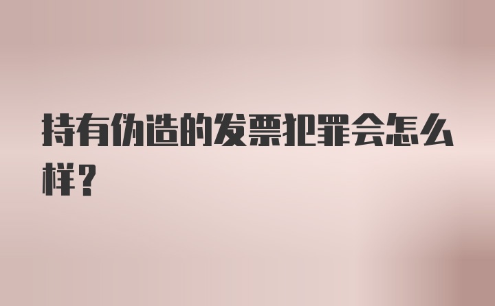 持有伪造的发票犯罪会怎么样？