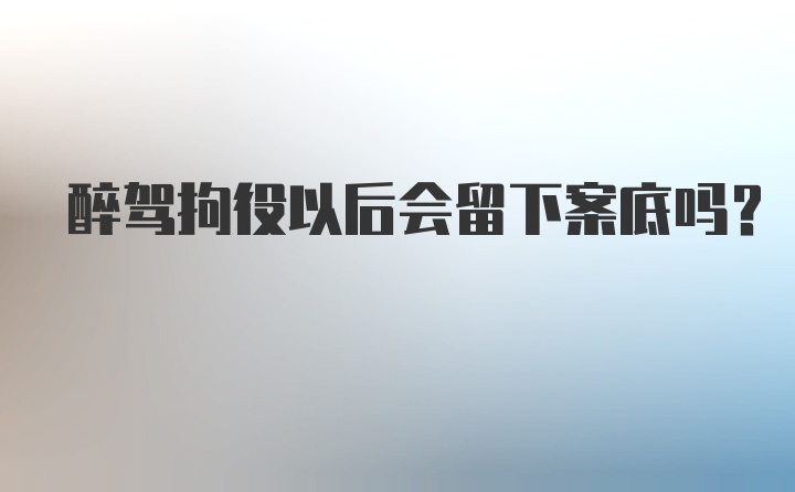 醉驾拘役以后会留下案底吗？