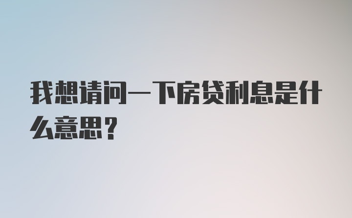 我想请问一下房贷利息是什么意思？