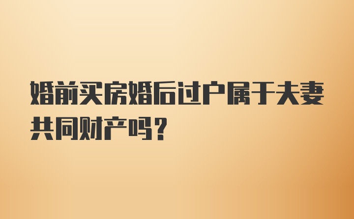 婚前买房婚后过户属于夫妻共同财产吗？