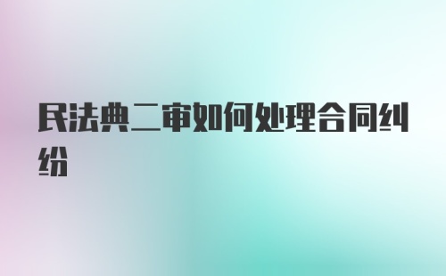 民法典二审如何处理合同纠纷