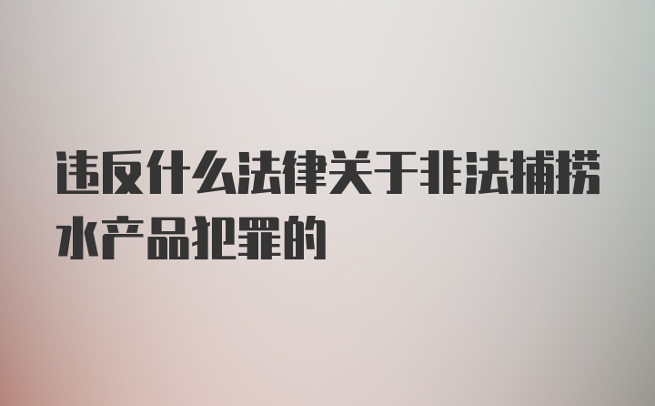 违反什么法律关于非法捕捞水产品犯罪的