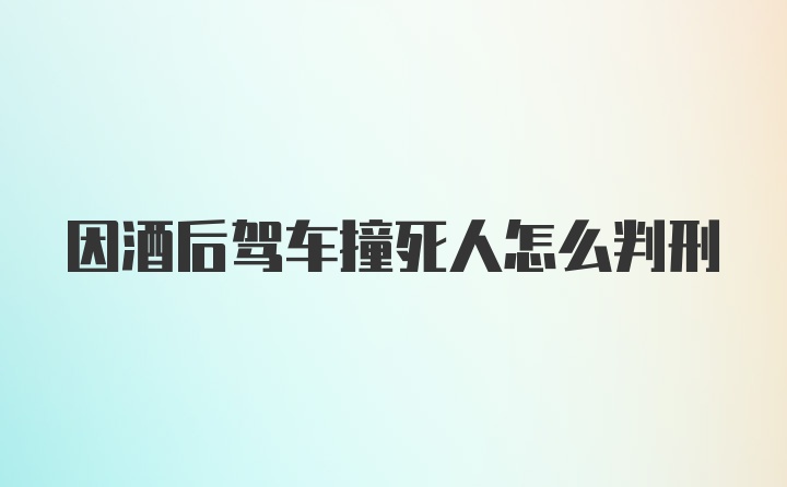 因酒后驾车撞死人怎么判刑