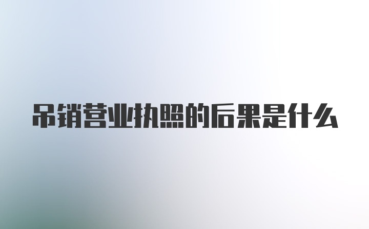 吊销营业执照的后果是什么