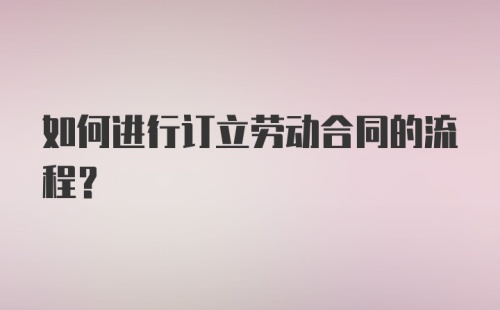 如何进行订立劳动合同的流程？