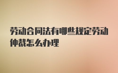 劳动合同法有哪些规定劳动仲裁怎么办理