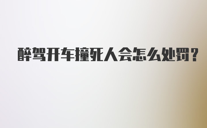 醉驾开车撞死人会怎么处罚？