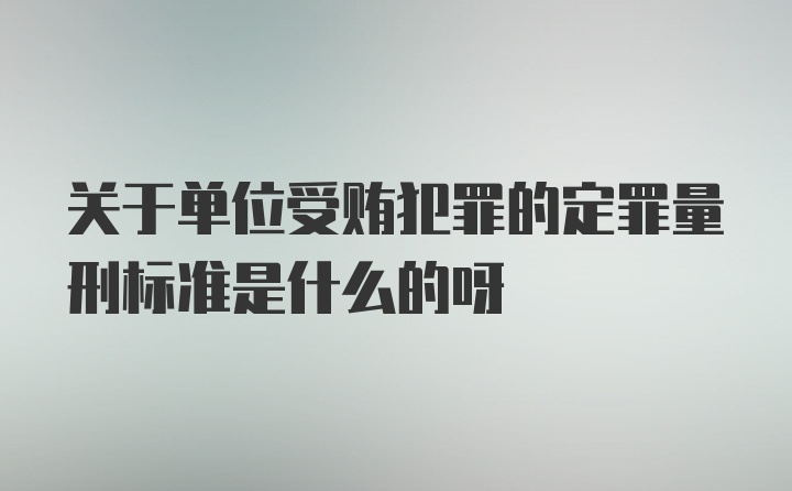 关于单位受贿犯罪的定罪量刑标准是什么的呀