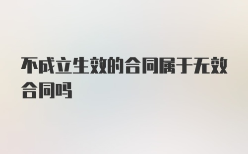 不成立生效的合同属于无效合同吗