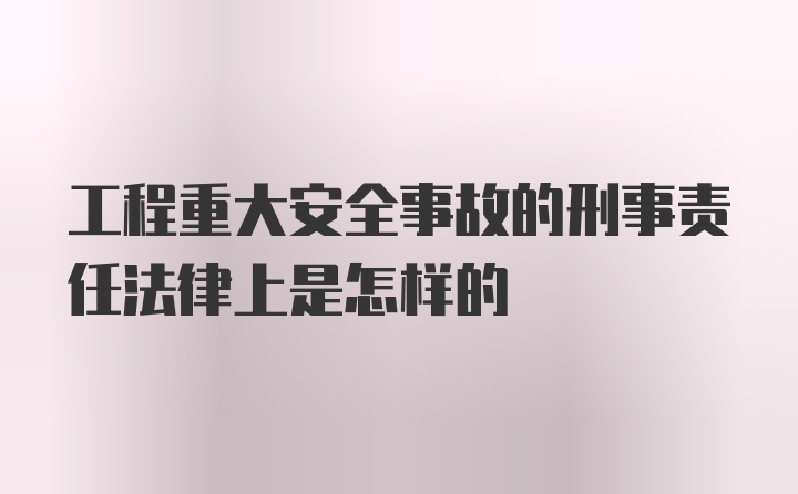 工程重大安全事故的刑事责任法律上是怎样的