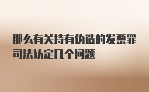 那么有关持有伪造的发票罪司法认定几个问题