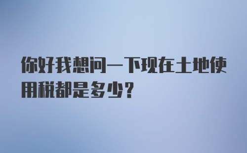 你好我想问一下现在土地使用税都是多少？