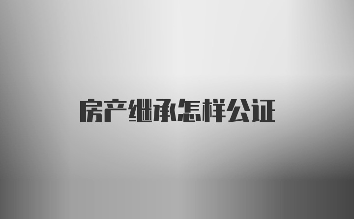 房产继承怎样公证