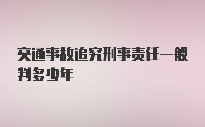 交通事故追究刑事责任一般判多少年