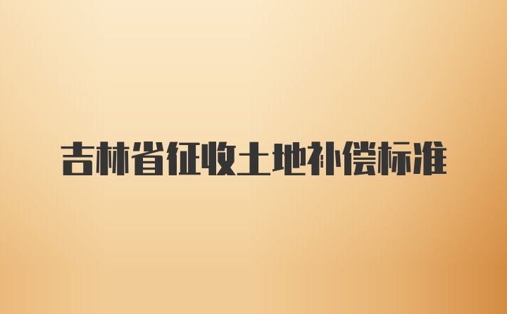 吉林省征收土地补偿标准