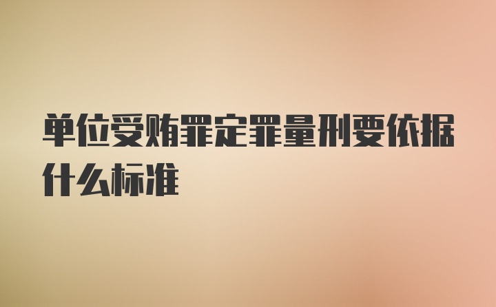 单位受贿罪定罪量刑要依据什么标准