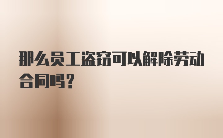 那么员工盗窃可以解除劳动合同吗？